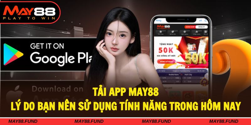 Đa dạng lý do thúc đẩy hàng triệu khách hàng tải app MAY88